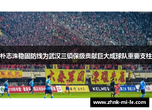 朴志洙稳固防线为武汉三镇保级贡献巨大成球队重要支柱 朴志洙稳固防线为武汉三镇保级贡献巨大成球队重要支柱