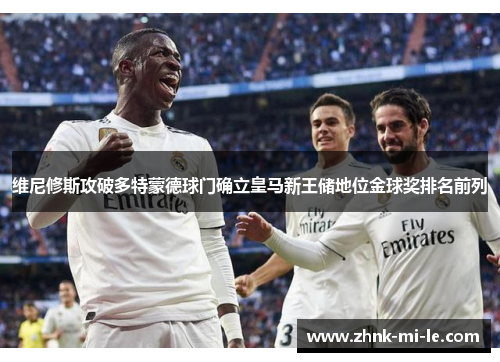 维尼修斯攻破多特蒙德球门确立皇马新王储地位金球奖排名前列 维尼修斯攻破多特蒙德球门确立皇马新王储地位金球奖排名前列