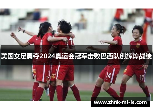 美国女足勇夺2024奥运会冠军击败巴西队创辉煌战绩 美国女足勇夺2024奥运会冠军击败巴西队创辉煌战绩
