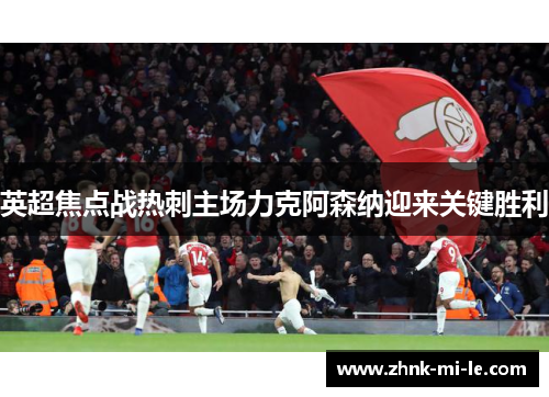 英超焦点战热刺主场力克阿森纳迎来关键胜利