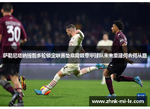 萨勒尼塔纳提前多轮锁定联赛垫底降级意甲球队未来重建何去何从路 萨勒尼塔纳提前多轮锁定联赛垫底降级意甲球队未来重建何去何从路