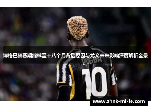 博格巴禁赛期缩减至十八个月背后原因与尤文未来影响深度解析全景 博格巴禁赛期缩减至十八个月背后原因与尤文未来影响深度解析全景