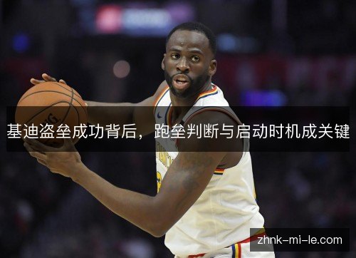 基迪盗垒成功背后，跑垒判断与启动时机成关键